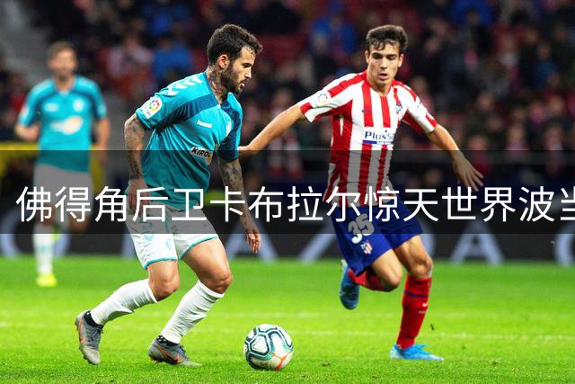 佛得角后卫卡布拉尔惊天世界波当选2026世界杯最佳进球