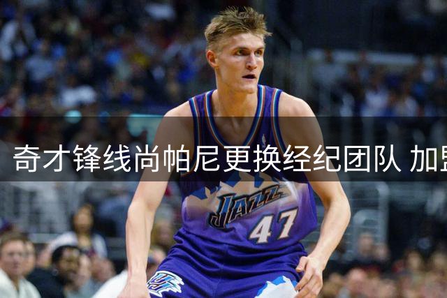 奇才锋线尚帕尼更换经纪团队 加盟UNLTD体育集团开启新征程