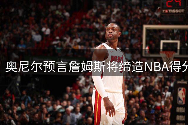 奥尼尔预言詹姆斯将缔造NBA得分神话，纪录或将永恒