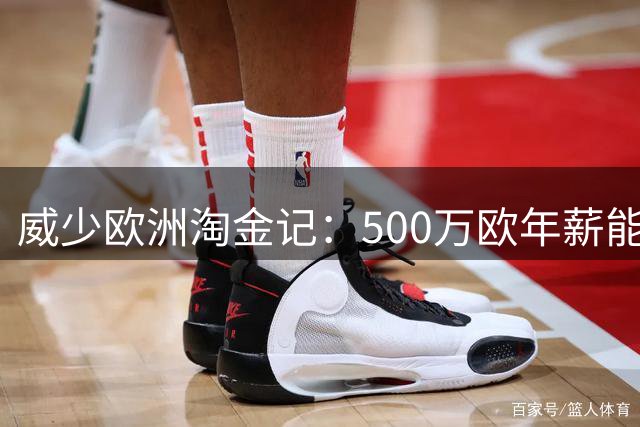 威少欧洲淘金记：500万欧年薪能否打动NBA失意巨星？