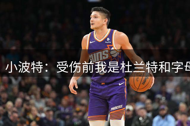小波特：受伤前我是杜兰特和字母哥的结合体，运动能力比KD更强