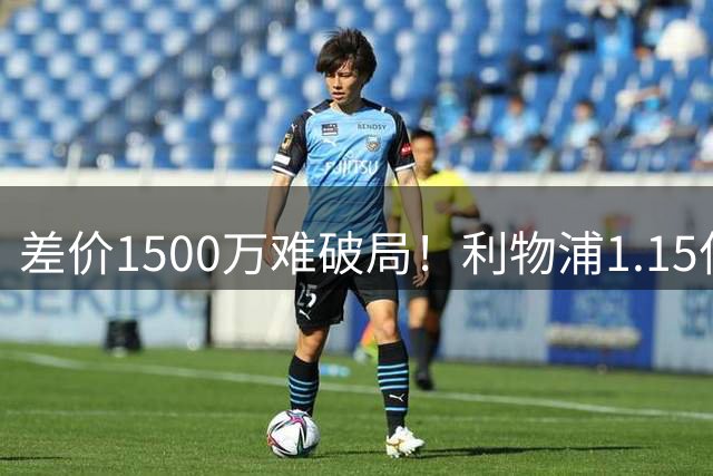 差价1500万难破局！利物浦1.15亿追迪奥曼德，两大阻碍注定难成交