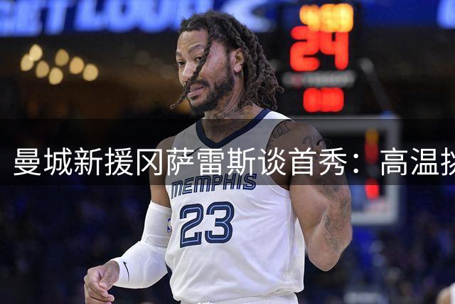 曼城新援冈萨雷斯谈首秀：高温挑战前所未有 战术贯彻佩普理念