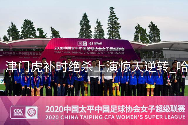 津门虎补时绝杀上演惊天逆转 哈达斯盛赞足球魅力