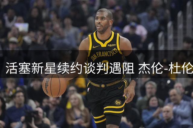 活塞新星续约谈判遇阻 杰伦-杜伦或面临八月拉锯战