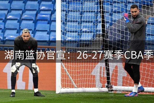 湖南篮协官宣：26-27赛季CBA季前赛首次落户长沙