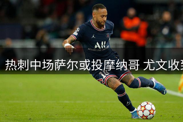 热刺中场萨尔或投摩纳哥 尤文收到球员推荐