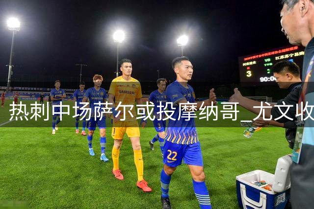 热刺中场萨尔或投摩纳哥 尤文收到球员推荐