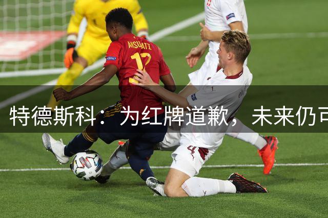 特德斯科：为红牌道歉，未来仍可能让多夫比克、皮科利搭档