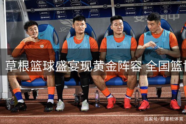 草根篮球盛宴现黄金阵容 全国篮协掌门人聚粤见证杜锋新篇章