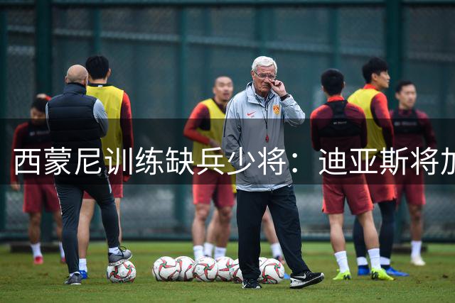 西蒙尼训练缺兵少将：迪亚斯将加盟塞维利亚