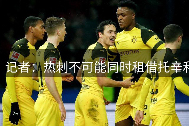 记者：热刺不可能同时租借托辛和穆德里克，其中一人需永久转会