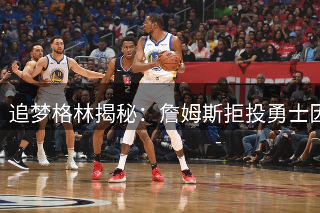 追梦格林揭秘：詹姆斯拒投勇士因舆论压力过大