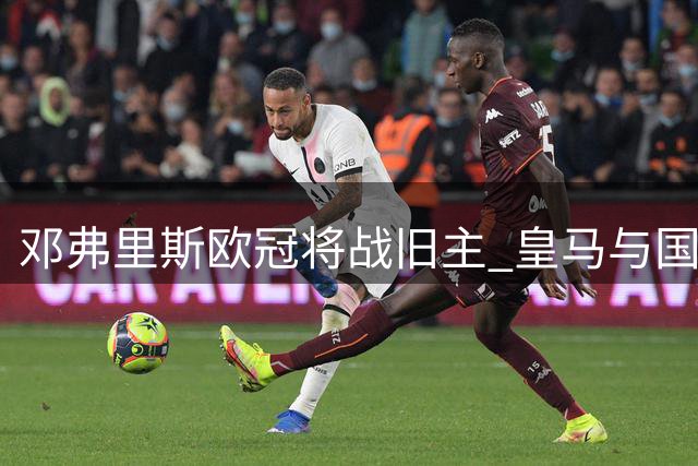 邓弗里斯欧冠将战旧主 皇马与国米同组对决