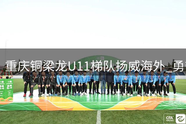 重庆铜梁龙U11梯队扬威海外 勇夺塞尔维亚国际青少年足球赛桂冠