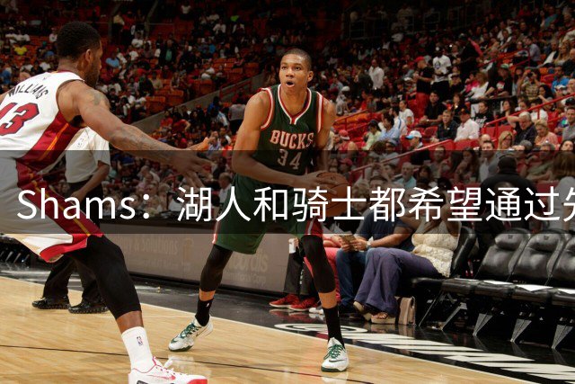Shams：湖人和骑士都希望通过先签后换的方式得到库明加